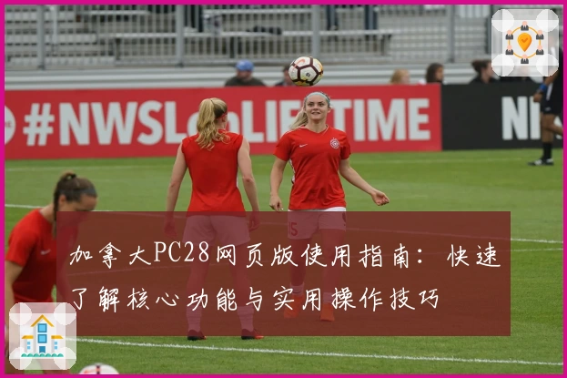 加拿大PC28网页版使用指南:快速了解核心功能与实用操作技巧