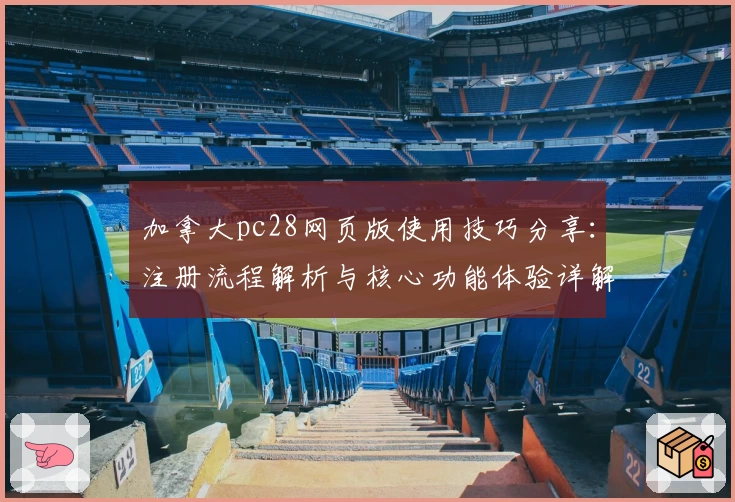 加拿大pc28网页版使用技巧分享：注册流程解析与核心功能体验详解