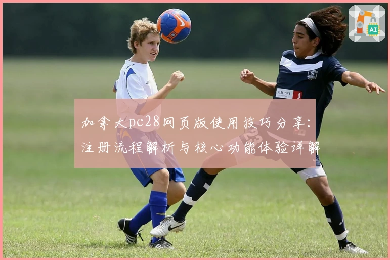 加拿大pc28网页版使用技巧分享：注册流程解析与核心功能体验详解