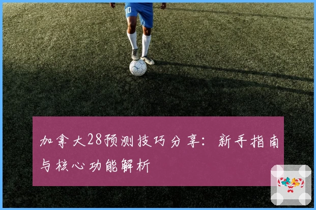 加拿大28预测技巧分享：新手指南与核心功能解析