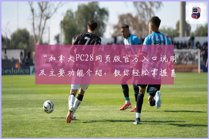 “加拿大PC28网页版官方入口说明及主要功能介绍，教你轻松掌握基础操作技巧”