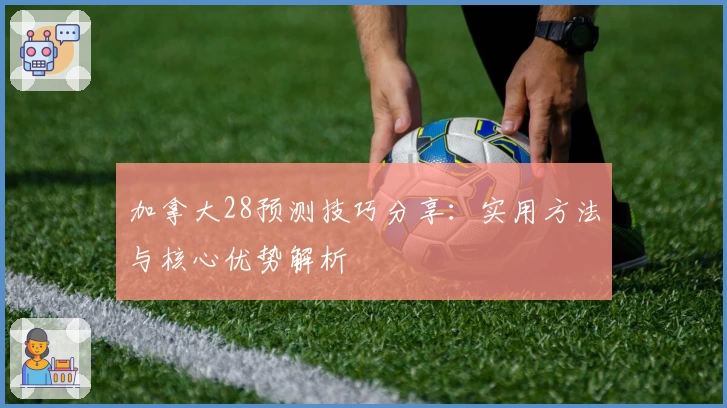 加拿大28预测技巧分享：实用方法与核心优势解析