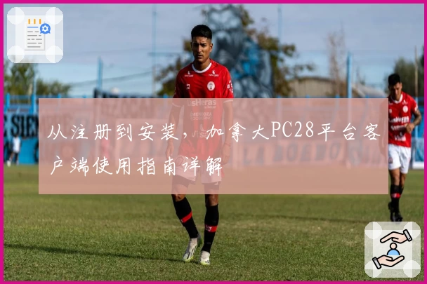 从注册到安装，加拿大PC28平台客户端使用指南详解
