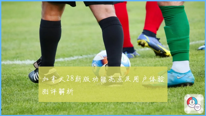 加拿大28新版功能亮点及用户体验测评解析