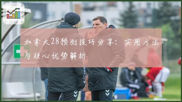 加拿大28预测技巧分享：实用方法与核心优势解析