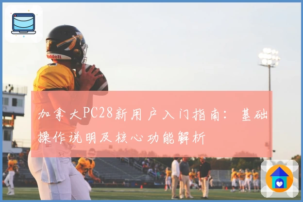 加拿大PC28新用户入门指南：基础操作说明及核心功能解析