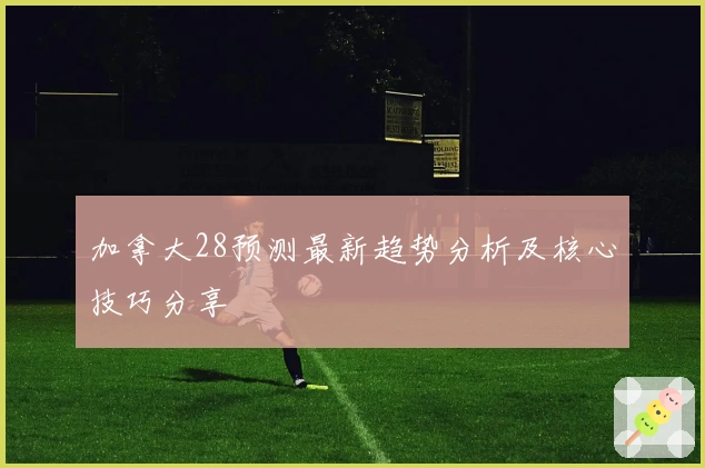 加拿大28预测最新趋势分析及核心技巧分享