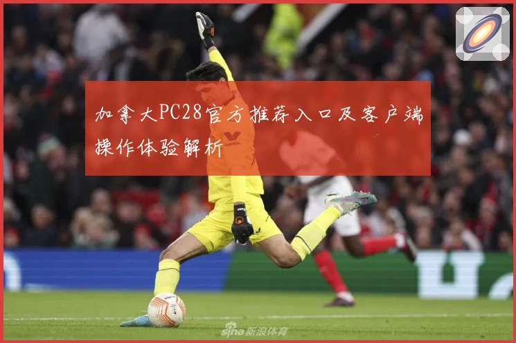 加拿大PC28官方推荐入口及客户端操作体验解析