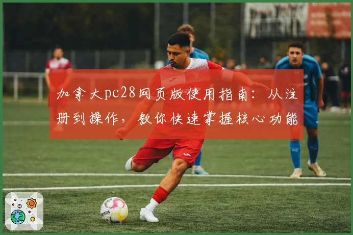 加拿大pc28网页版使用指南:从注册到操作,教你快速掌握核心功能