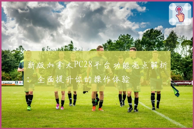 新版加拿大PC28平台功能亮点解析：全面提升你的操作体验