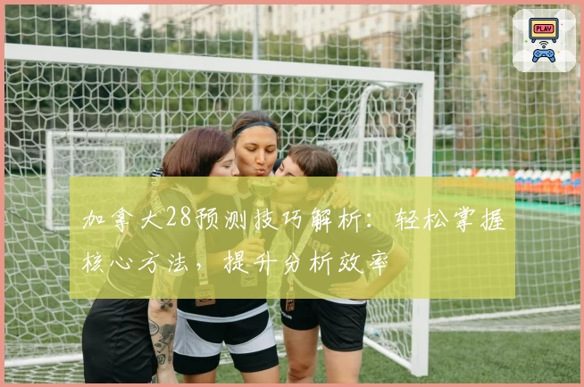 加拿大28预测技巧解析：轻松掌握核心方法，提升分析效率