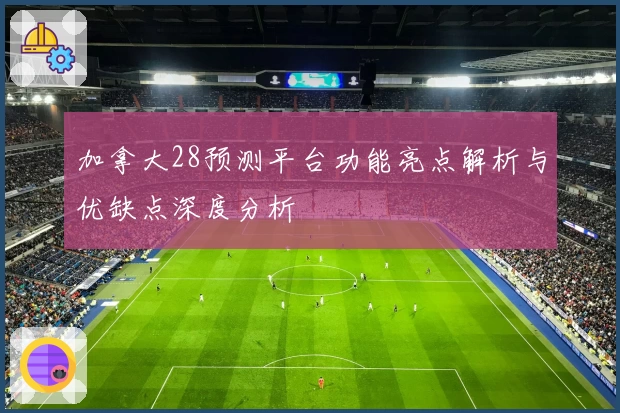 加拿大28预测平台功能亮点解析与优缺点深度分析