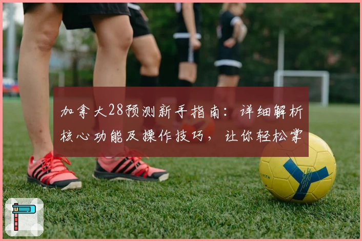 加拿大28预测新手指南：详细解析核心功能及操作技巧，让你轻松掌握平台使用诀窍