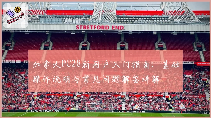 加拿大PC28新用户入门指南：基础操作说明与常见问题解答详解