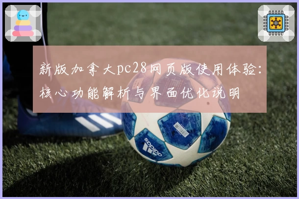 新版加拿大pc28网页版使用体验：核心功能解析与界面优化说明