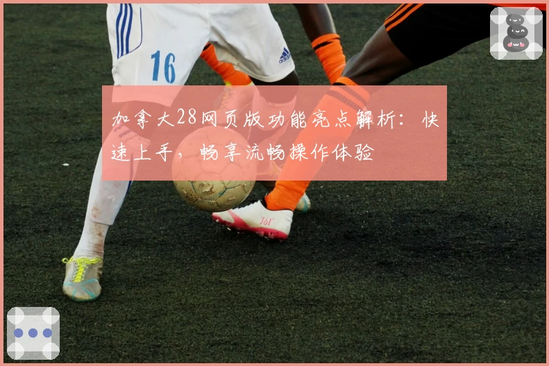 加拿大28网页版功能亮点解析：快速上手，畅享流畅操作体验