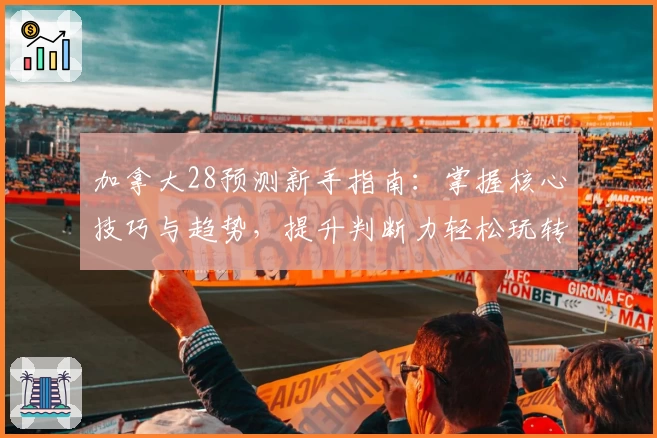 加拿大28预测新手指南：掌握核心技巧与趋势，提升判断力轻松玩转平台